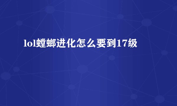 lol螳螂进化怎么要到17级