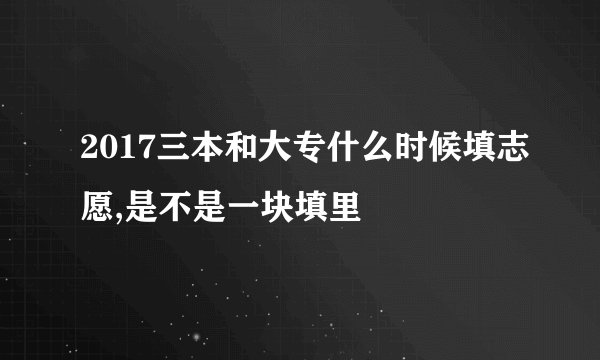 2017三本和大专什么时候填志愿,是不是一块填里