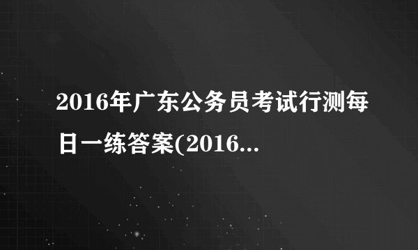 2016年广东公务员考试行测每日一练答案(2016.1.7)