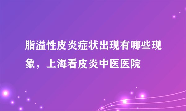 脂溢性皮炎症状出现有哪些现象，上海看皮炎中医医院