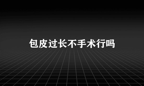 包皮过长不手术行吗