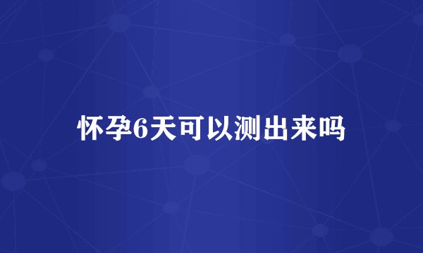 怀孕6天可以测出来吗