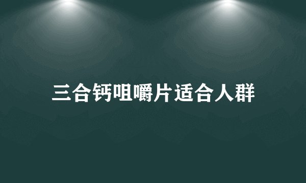三合钙咀嚼片适合人群