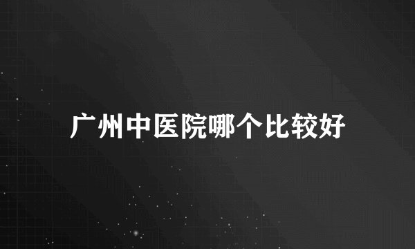广州中医院哪个比较好
