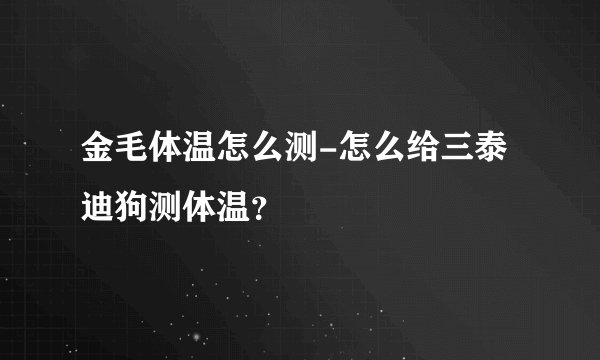 金毛体温怎么测-怎么给三泰迪狗测体温？