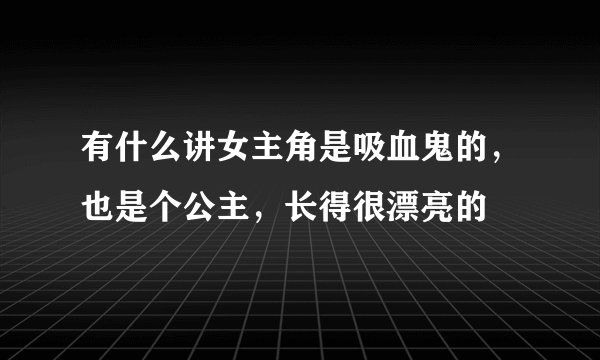 有什么讲女主角是吸血鬼的，也是个公主，长得很漂亮的