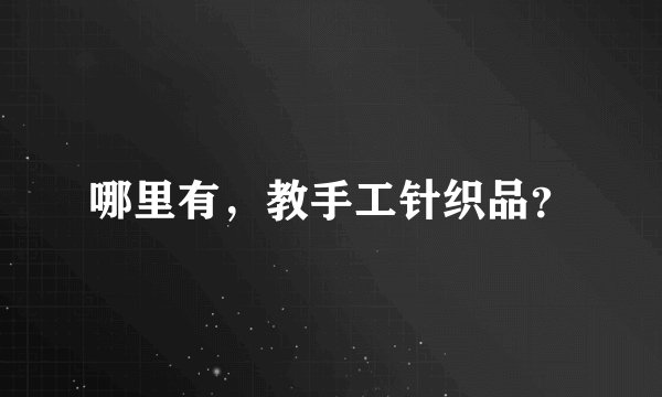 哪里有，教手工针织品？