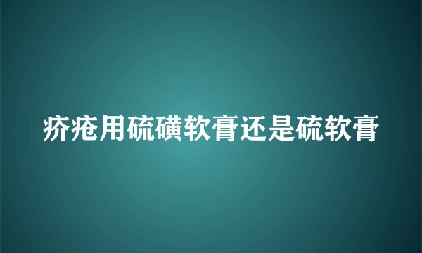 疥疮用硫磺软膏还是硫软膏