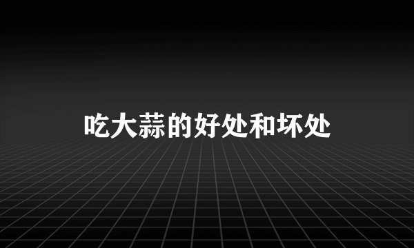 吃大蒜的好处和坏处