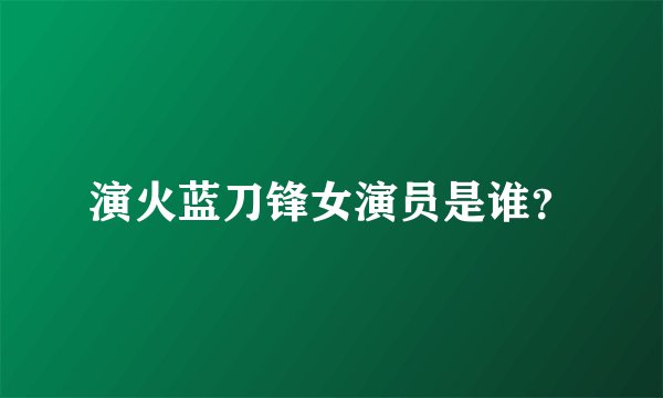 演火蓝刀锋女演员是谁？