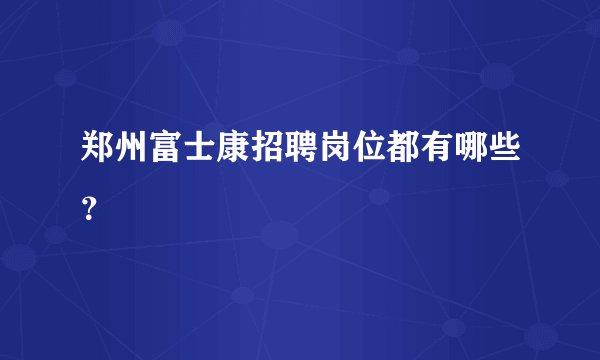 郑州富士康招聘岗位都有哪些？