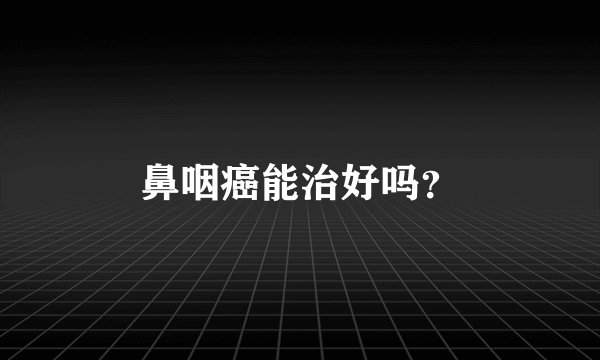 鼻咽癌能治好吗?