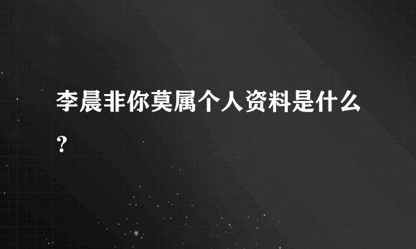 李晨非你莫属个人资料是什么？