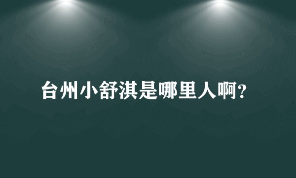 台州小舒淇是哪里人啊？