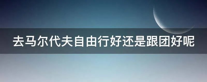 去马尔代夫自由行好还是跟团好呢