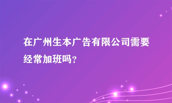 在广州生本广告有限公司需要经常加班吗？