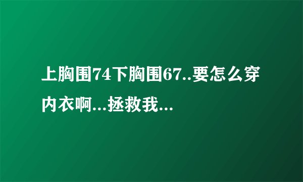 上胸围74下胸围67..要怎么穿内衣啊...拯救我这个小胸女吧！
