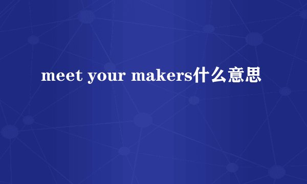meet your makers什么意思