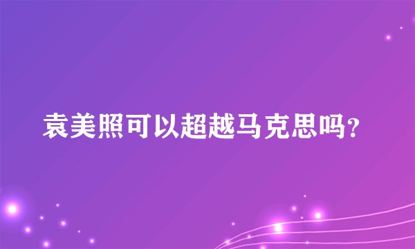袁美照可以超越马克思吗？