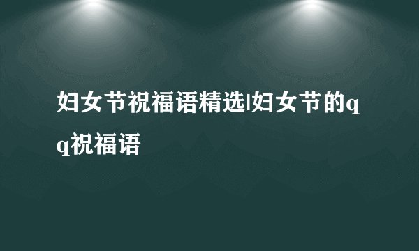妇女节祝福语精选|妇女节的qq祝福语