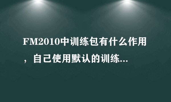 FM2010中训练包有什么作用，自己使用默认的训练没有用吗？求详细解答