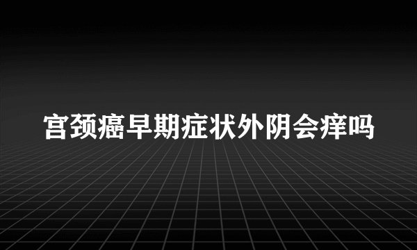 宫颈癌早期症状外阴会痒吗