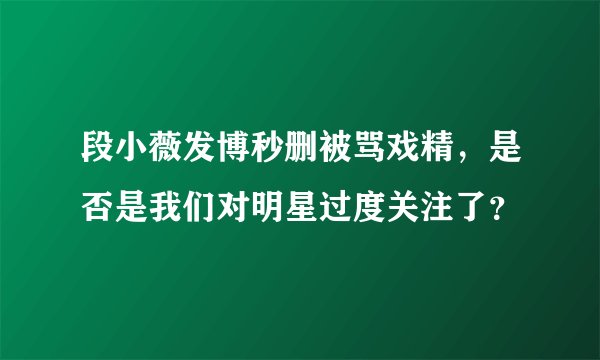 段小薇发博秒删被骂戏精,是否是我们对明星过度关注了?