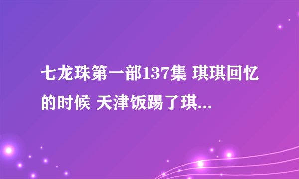 七龙珠第一部137集 琪琪回忆的时候 天津饭踢了琪琪（小时候）的什么地方