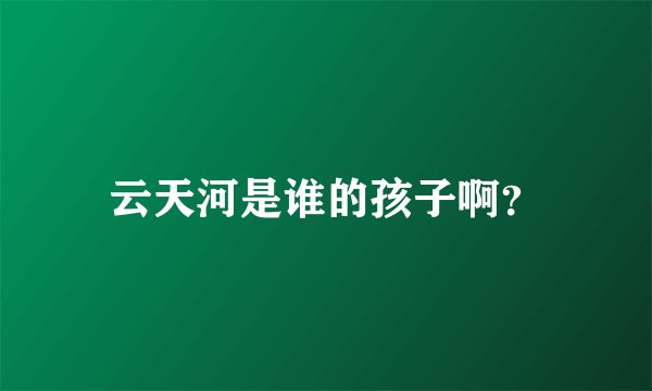云天河是谁的孩子啊？