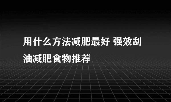 用什么方法减肥最好 强效刮油减肥食物推荐