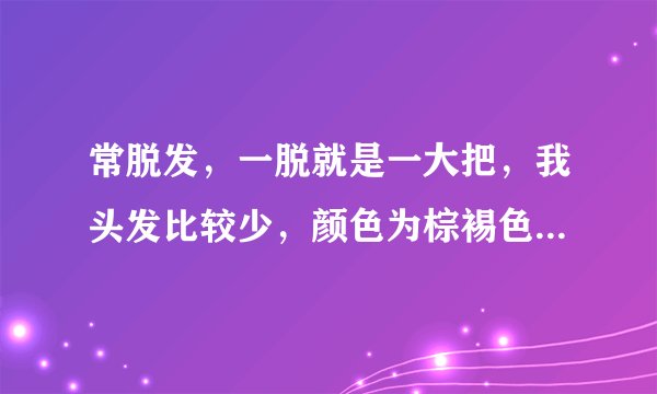 常脱发,一脱就是一大把,我头发比较少,颜色为棕裼色,特别在洗头的时候。刚洗完头的第一天,不怎么脱,第..