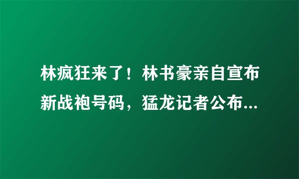 林疯狂来了！林书豪亲自宣布新战袍号码，猛龙记者公布更多细节