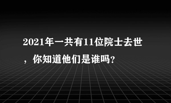 2021年一共有11位院士去世,你知道他们是谁吗?