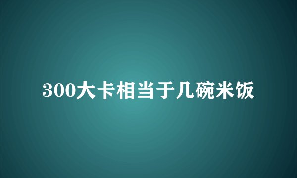 300大卡相当于几碗米饭