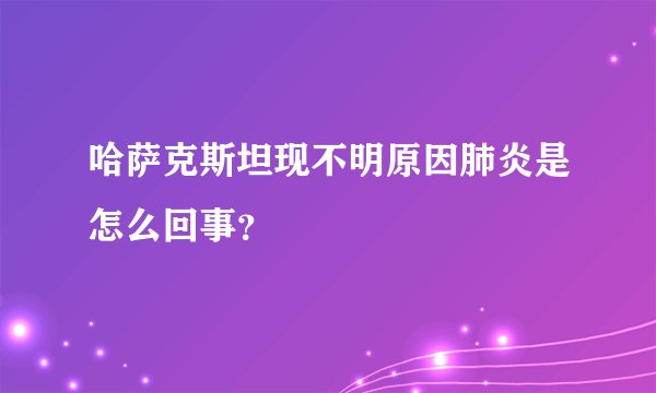 哈萨克斯坦现不明原因肺炎是怎么回事？