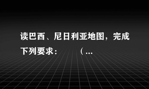 读巴西、尼日利亚地图,完成下列要求: (1)巴西和尼日利亚都位于赤道附近,因此它们的气候类型都以___气候和___气候为主,从南北半球看,巴西大部分位于___半球,尼日利亚则完全位于___半球. (2)巴西有世界面积最大的___高原,北部有世界上水流量最大、流域面积最广的___河,由它冲积而成的___平原,是世界上面积最大的平原.下游流经尼日利亚的___河,河网稠密水量丰富,是非洲第___大河.