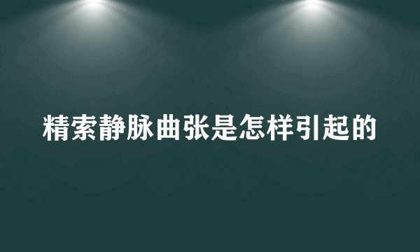 精索静脉曲张是怎样引起的