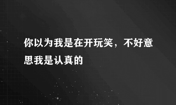 你以为我是在开玩笑,不好意思我是认真的