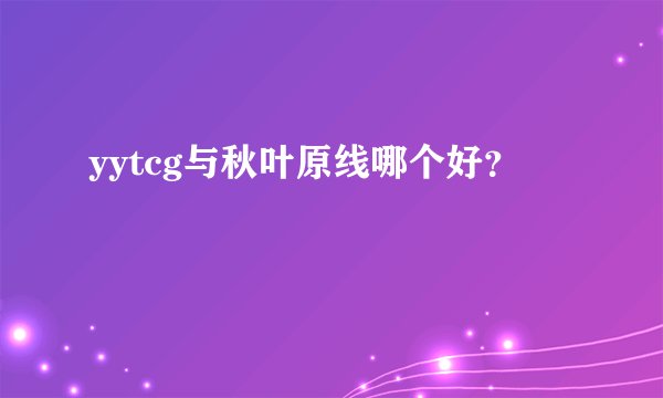 yytcg与秋叶原线哪个好？