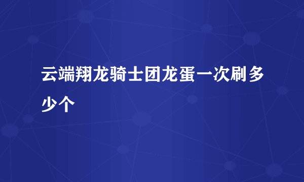 云端翔龙骑士团龙蛋一次刷多少个