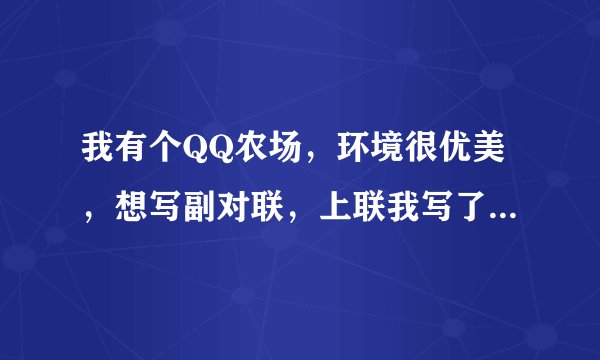 我有个QQ农场，环境很优美，想写副对联，上联我写了：小桥流水融诗意，如何写下联？