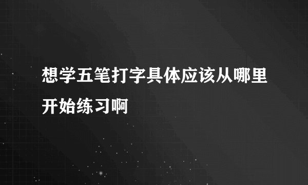 想学五笔打字具体应该从哪里开始练习啊