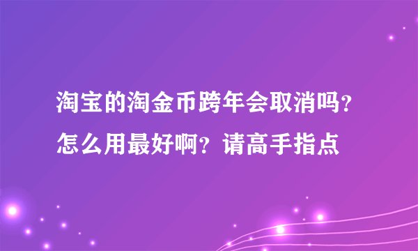 淘宝的淘金币跨年会取消吗？怎么用最好啊？请高手指点