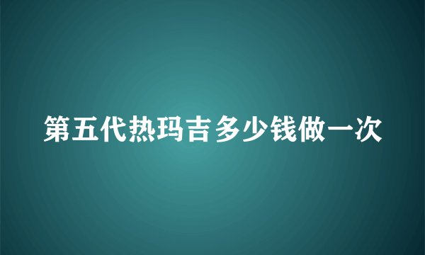 第五代热玛吉多少钱做一次