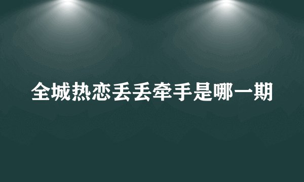 全城热恋丢丢牵手是哪一期