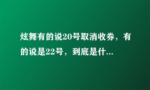 炫舞有的说20号取消收券，有的说是22号，到底是什么时候啊？我晕