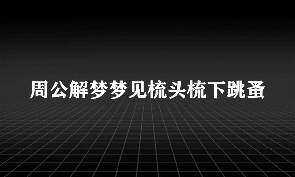 周公解梦梦见梳头梳下跳蚤