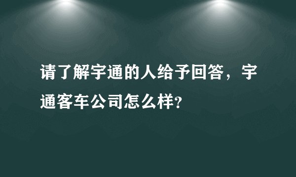 请了解宇通的人给予回答，宇通客车公司怎么样？