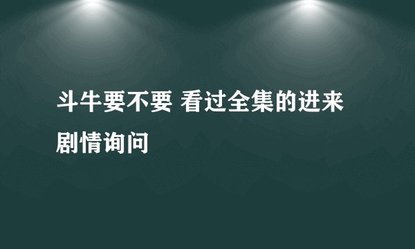 斗牛要不要 看过全集的进来 剧情询问