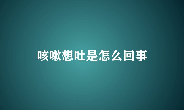 咳嗽想吐是怎么回事